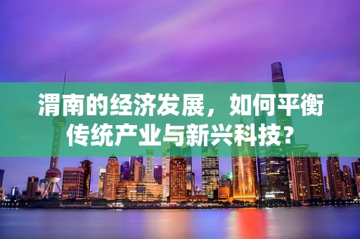 渭南的经济发展，如何平衡传统产业与新兴科技？