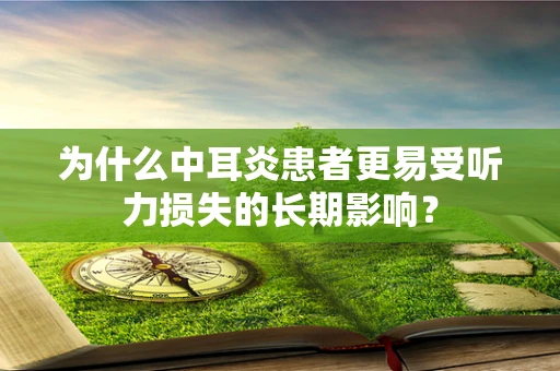 为什么中耳炎患者更易受听力损失的长期影响？