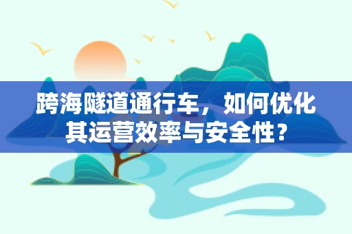 跨海隧道通行车，如何优化其运营效率与安全性？