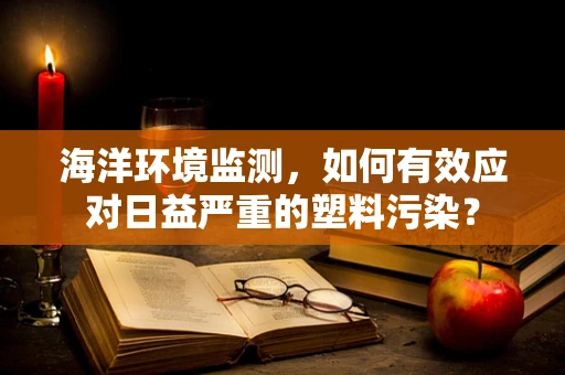 海洋环境监测，如何有效应对日益严重的塑料污染？