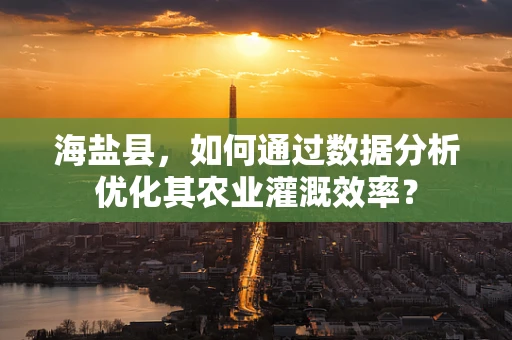 海盐县，如何通过数据分析优化其农业灌溉效率？