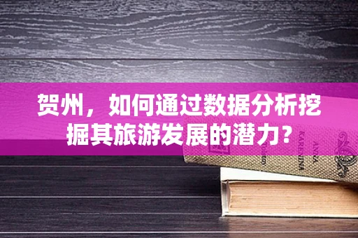 贺州，如何通过数据分析挖掘其旅游发展的潜力？