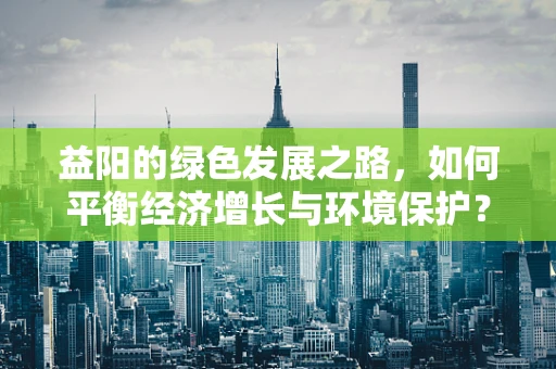 益阳的绿色发展之路，如何平衡经济增长与环境保护？