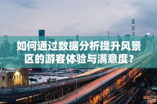 如何通过数据分析提升风景区的游客体验与满意度？