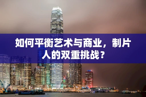 如何平衡艺术与商业，制片人的双重挑战？