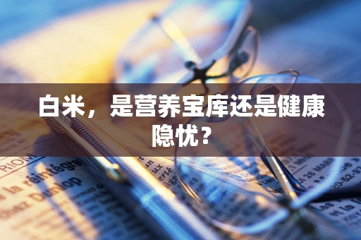 白米，是营养宝库还是健康隐忧？