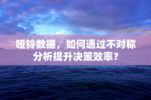 哑铃数据，如何通过不对称分析提升决策效率？