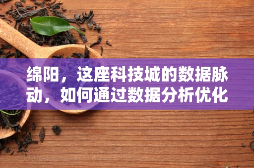 绵阳，这座科技城的数据脉动，如何通过数据分析优化城市发展？