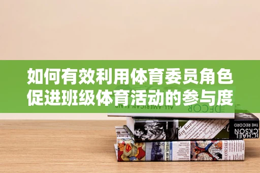 如何有效利用体育委员角色促进班级体育活动的参与度？