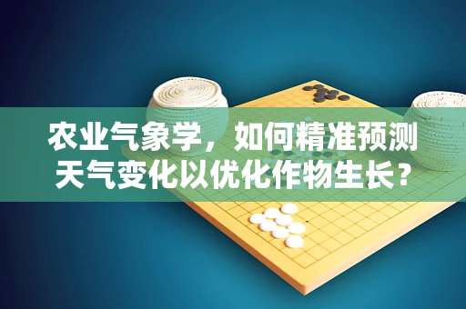 农业气象学，如何精准预测天气变化以优化作物生长？