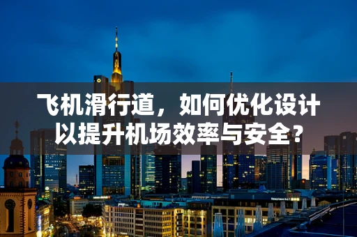 飞机滑行道，如何优化设计以提升机场效率与安全？