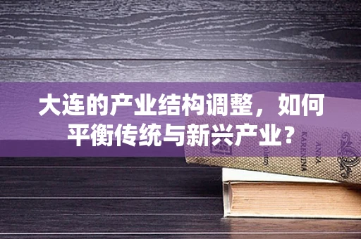 大连的产业结构调整，如何平衡传统与新兴产业？