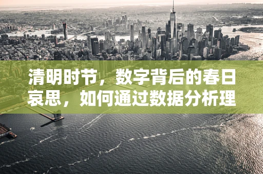 清明时节，数字背后的春日哀思，如何通过数据分析理解现代人的扫墓习惯？