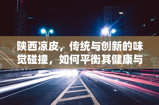 陕西凉皮，传统与创新的味觉碰撞，如何平衡其健康与美味？