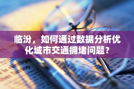 临汾，如何通过数据分析优化城市交通拥堵问题？