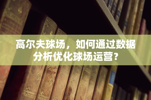 高尔夫球场，如何通过数据分析优化球场运营？