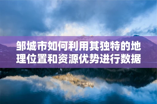 邹城市如何利用其独特的地理位置和资源优势进行数据分析驱动的经济发展？