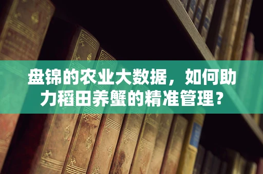 盘锦的农业大数据，如何助力稻田养蟹的精准管理？