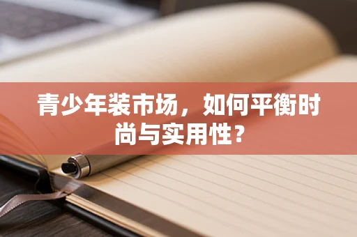 青少年装市场，如何平衡时尚与实用性？