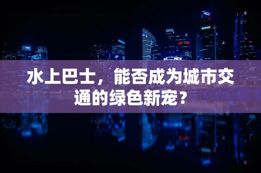 水上巴士，能否成为城市交通的绿色新宠？