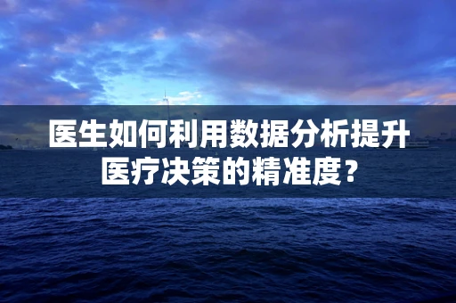 医生如何利用数据分析提升医疗决策的精准度？