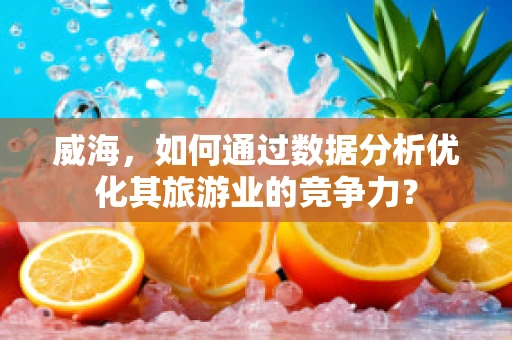 威海，如何通过数据分析优化其旅游业的竞争力？