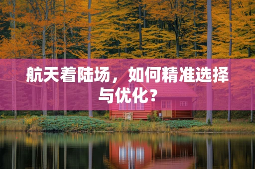 航天着陆场，如何精准选择与优化？