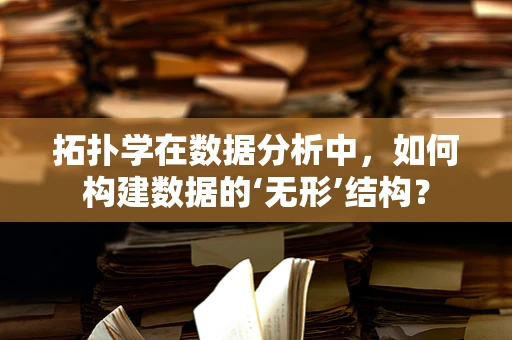 拓扑学在数据分析中，如何构建数据的‘无形’结构？