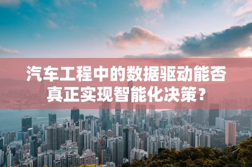 汽车工程中的数据驱动能否真正实现智能化决策？