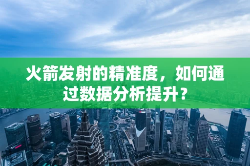 火箭发射的精准度，如何通过数据分析提升？