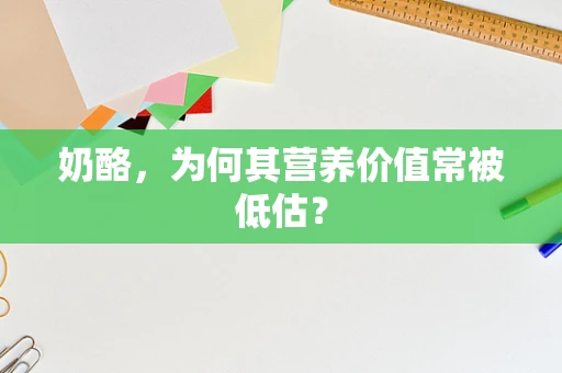 奶酪，为何其营养价值常被低估？