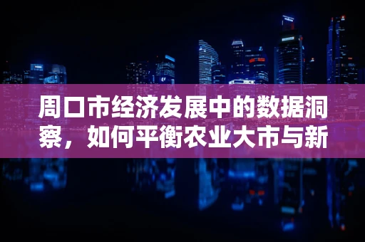 周口市经济发展中的数据洞察，如何平衡农业大市与新兴产业的关系？