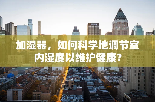 加湿器，如何科学地调节室内湿度以维护健康？