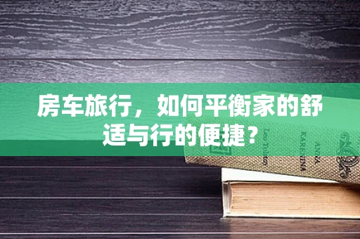 房车旅行，如何平衡家的舒适与行的便捷？