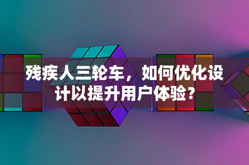 残疾人三轮车，如何优化设计以提升用户体验？