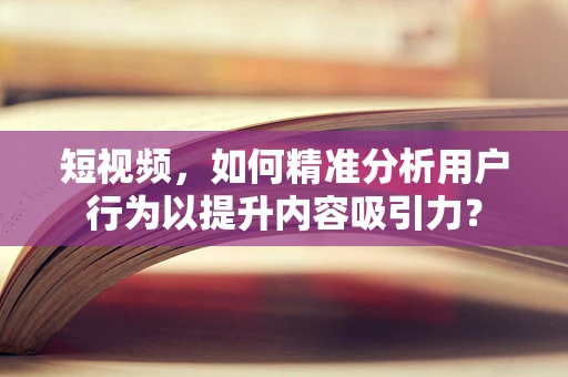 短视频，如何精准分析用户行为以提升内容吸引力？