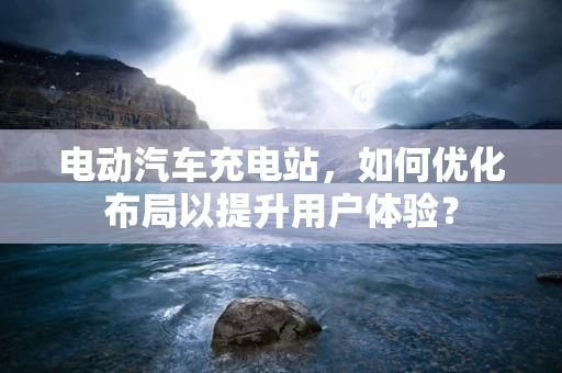 电动汽车充电站，如何优化布局以提升用户体验？