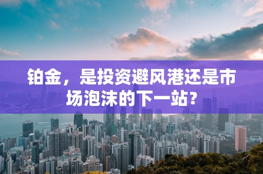 铂金，是投资避风港还是市场泡沫的下一站？