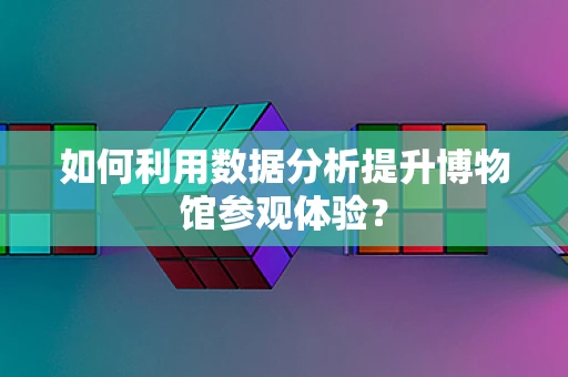 如何利用数据分析提升博物馆参观体验？