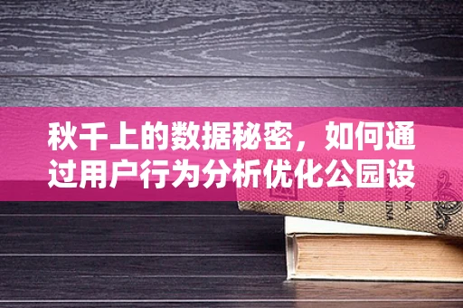 秋千上的数据秘密，如何通过用户行为分析优化公园设施？