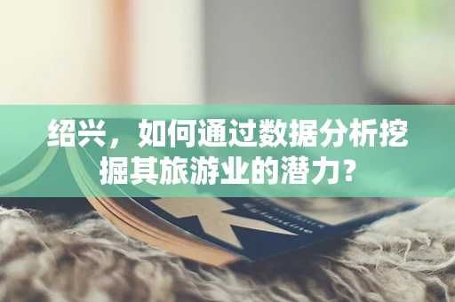 绍兴，如何通过数据分析挖掘其旅游业的潜力？