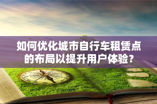 如何优化城市自行车租赁点的布局以提升用户体验？