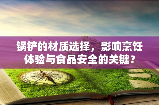 锅铲的材质选择，影响烹饪体验与食品安全的关键？