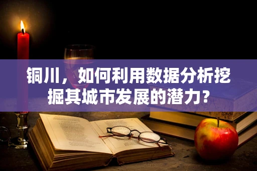 铜川，如何利用数据分析挖掘其城市发展的潜力？