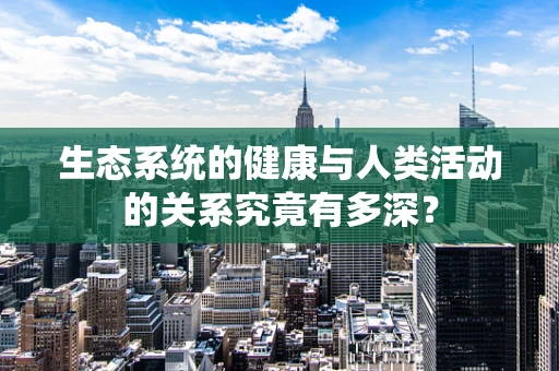 生态系统的健康与人类活动的关系究竟有多深？