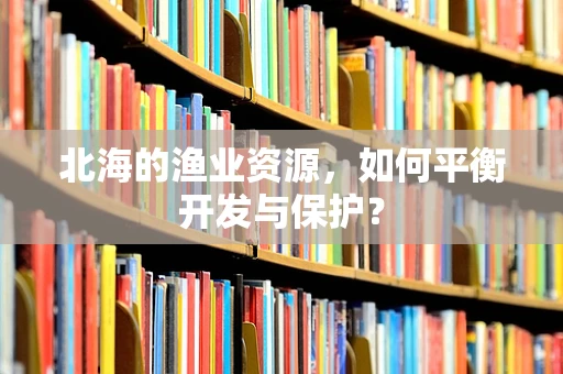 北海的渔业资源，如何平衡开发与保护？