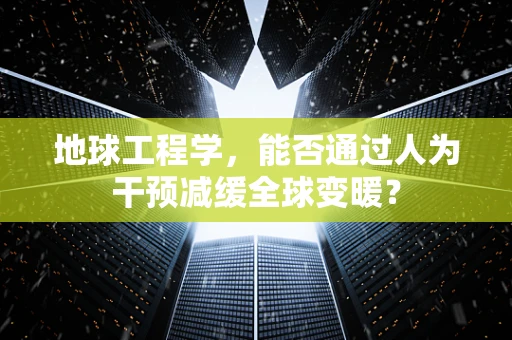 地球工程学，能否通过人为干预减缓全球变暖？