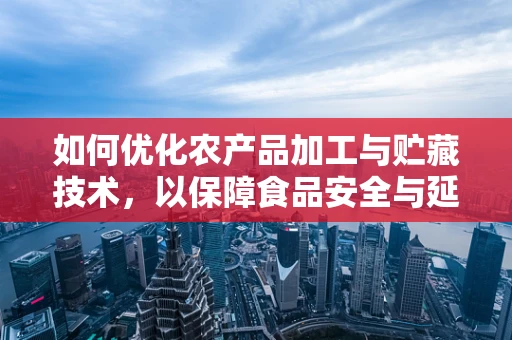 如何优化农产品加工与贮藏技术，以保障食品安全与延长保质期？