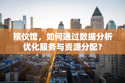 殡仪馆，如何通过数据分析优化服务与资源分配？