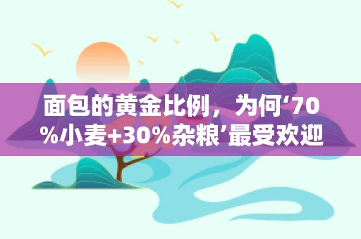 面包的黄金比例，为何‘70%小麦+30%杂粮’最受欢迎？